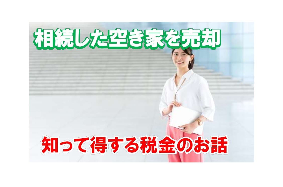 空き家を相続して“売却”で3,000万円控除!? 知らなきゃ損する節税特例を徹底解説します